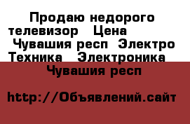 Продаю недорого телевизор › Цена ­ 10 000 - Чувашия респ. Электро-Техника » Электроника   . Чувашия респ.